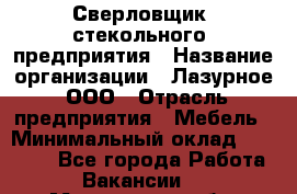 Сверловщик  стекольного  предприятия › Название организации ­ Лазурное, ООО › Отрасль предприятия ­ Мебель › Минимальный оклад ­ 27 000 - Все города Работа » Вакансии   . Мурманская обл.,Оленегорск г.